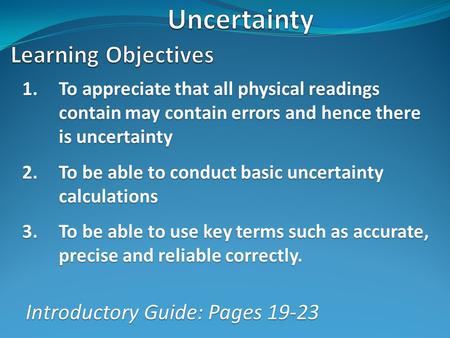 1.To appreciate that all physical readings contain may contain errors and hence there is uncertainty 2.To be able to conduct basic uncertainty calculations.