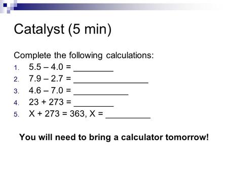 Catalyst (5 min) Complete the following calculations: 1. 5.5 – 4.0 = ________ 2. 7.9 – 2.7 = _______________ 3. 4.6 – 7.0 = ___________ 4. 23 + 273 = ________.