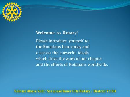 Welcome to Rotary! Please introduce yourself to the Rotarians here today and discover the powerful ideals which drive the work of our chapter and the efforts.