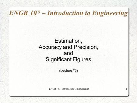 ENGR 107 - Introduction to Engineering1 ENGR 107 – Introduction to Engineering Estimation, Accuracy and Precision, and Significant Figures (Lecture #3)