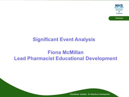 Educational Solutions for Workforce Development Pharmacy Significant Event Analysis Fiona McMillan Lead Pharmacist Educational Development.