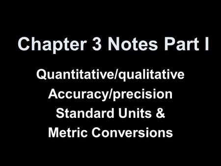 Chapter 3 Notes Part I Quantitative/qualitative Accuracy/precision Standard Units & Metric Conversions.