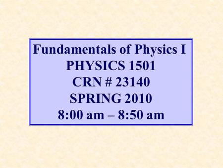 Fundamentals of Physics I PHYSICS 1501 CRN # 23140 SPRING 2010 8:00 am – 8:50 am.