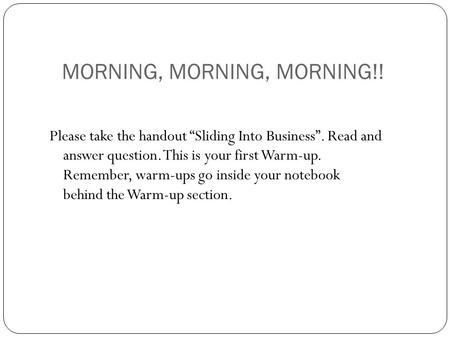 MORNING, MORNING, MORNING!! Please take the handout “Sliding Into Business”. Read and answer question. This is your first Warm-up. Remember, warm-ups go.