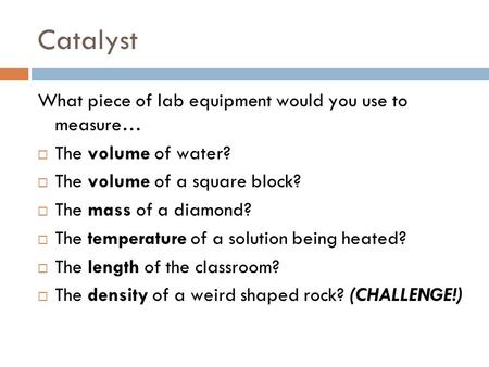 Catalyst What piece of lab equipment would you use to measure…  The volume of water?  The volume of a square block?  The mass of a diamond?  The temperature.