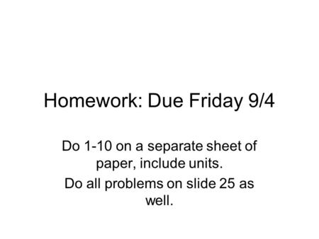 Homework: Due Friday 9/4 Do 1-10 on a separate sheet of paper, include units. Do all problems on slide 25 as well.