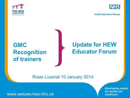Www.wessex.hee.nhs.uk Update for HEW Educator Forum Rosie Lusznat 10 January 2014 GMC Recognition of trainers.