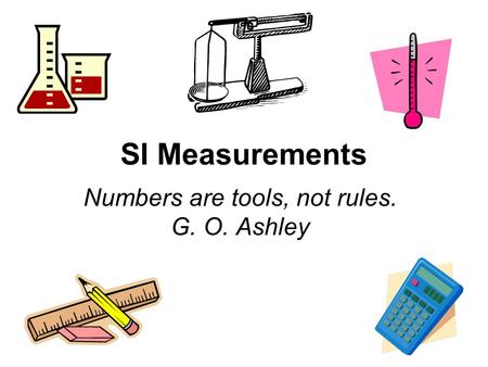 SI Measurements Numbers are tools, not rules. G. O. Ashley.