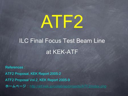 ATF2 ILC Final Focus Test Beam Line at KEK-ATF References : ATF2 Proposal, KEK Report 2005-2 ATF2 Proposal Vol.2, KEK Report 2005-9 ホームページ：