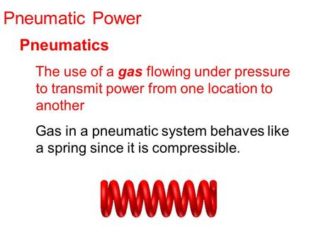 Pneumatic Power Pneumatics The use of a gas flowing under pressure to transmit power from one location to another Gas in a pneumatic system behaves like.