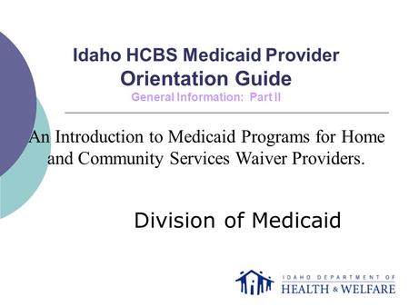 Idaho HCBS Medicaid Provider Orientation Guide General Information: Part II Division of Medicaid An Introduction to Medicaid Programs for Home and Community.