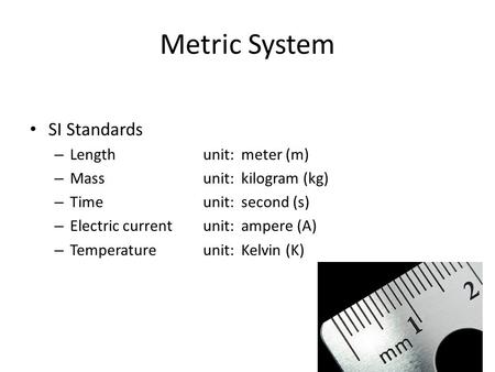 Metric System SI Standards – Length unit: meter (m) – Massunit: kilogram (kg) – Timeunit: second (s) – Electric currentunit: ampere (A) – Temperatureunit: