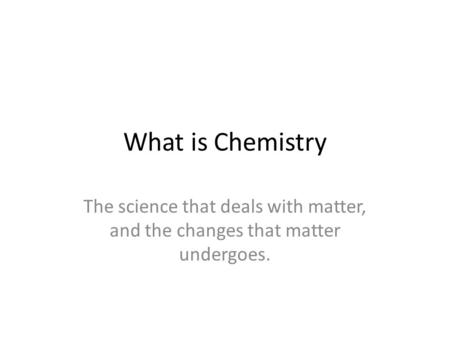 What is Chemistry The science that deals with matter, and the changes that matter undergoes.