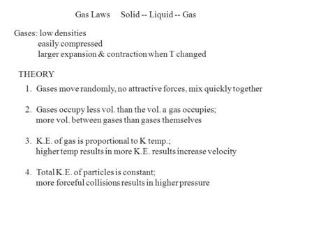 Gas Laws Solid -- Liquid -- Gas Gases: low densities easily compressed larger expansion & contraction when T changed THEORY 1. Gases move randomly, no.