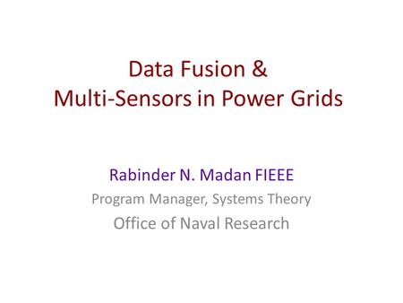 Data Fusion & Multi-Sensors in Power Grids Rabinder N. Madan FIEEE Program Manager, Systems Theory Office of Naval Research.