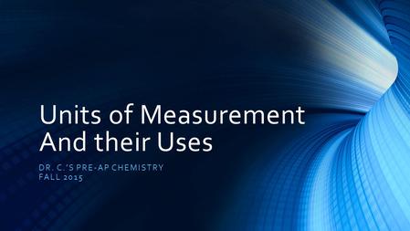 Units of Measurement And their Uses DR. C.’S PRE-AP CHEMISTRY FALL 2015.