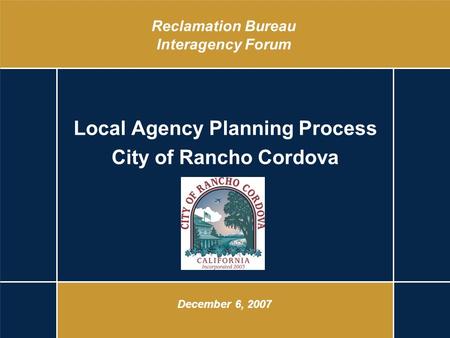 Reclamation Bureau Interagency Forum Local Agency Planning Process City of Rancho Cordova December 6, 2007.