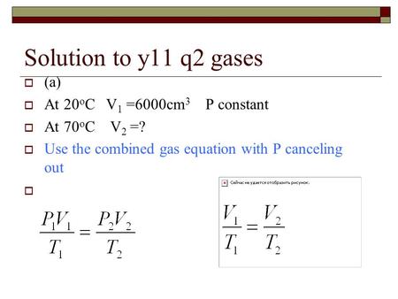 Solution to y11 q2 gases  (a)  At 20 o C V 1 =6000cm 3 P constant  At 70 o C V 2 =?  Use the combined gas equation with P canceling out 