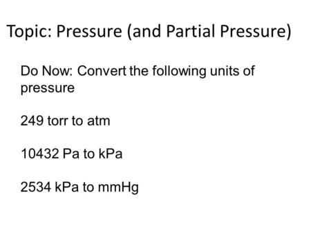 Topic: Pressure (and Partial Pressure) Do Now: Convert the following units of pressure 249 torr to atm 10432 Pa to kPa 2534 kPa to mmHg.