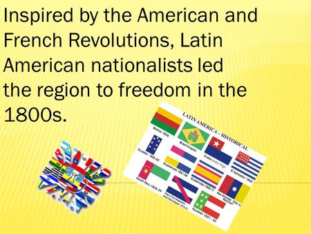 Inspired by the American and French Revolutions, Latin American nationalists led the region to freedom in the 1800s.