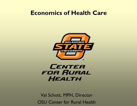 Economics of Health Care Val Schott, MPH, Director OSU Center for Rural Health.