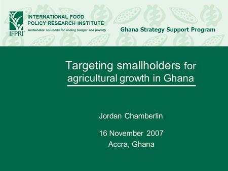 INTERNATIONAL FOOD POLICY RESEARCH INSTITUTE sustainable solutions for ending hunger and poverty Ghana Strategy Support Program Targeting smallholders.