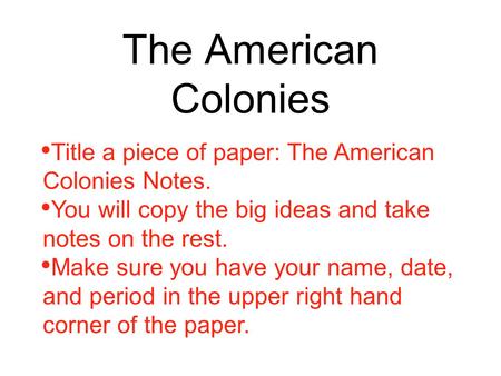 The American Colonies Title a piece of paper: The American Colonies Notes. You will copy the big ideas and take notes on the rest. Make sure you have your.