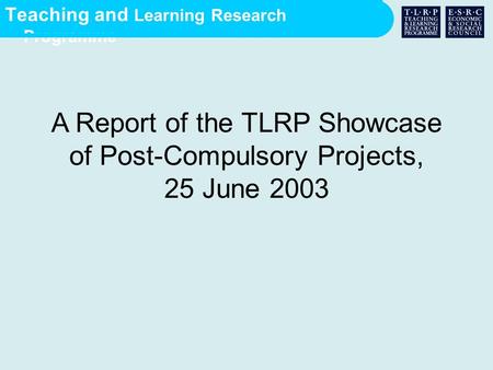 Teaching and Learning Research Programme A Report of the TLRP Showcase of Post-Compulsory Projects, 25 June 2003.
