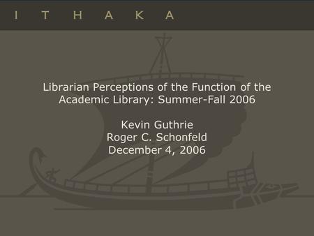 Librarian Perceptions of the Function of the Academic Library: Summer-Fall 2006 Kevin Guthrie Roger C. Schonfeld December 4, 2006.