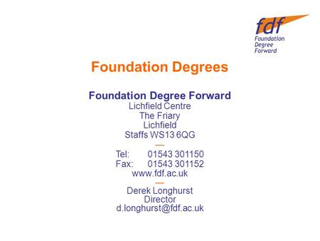 Foundation Degrees Foundation Degree Forward Lichfield Centre The Friary Lichfield Staffs WS13 6QG — Tel:01543 301150 Fax:01543 301152 www.fdf.ac.uk —