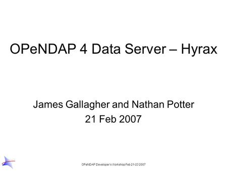 OPeNDAP Developer’s Workshop Feb 21-23 2007 OPeNDAP 4 Data Server – Hyrax James Gallagher and Nathan Potter 21 Feb 2007.