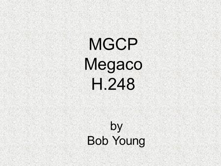 MGCP Megaco H.248 by Bob Young. MGCP - Megaco - H.248 It's all one.