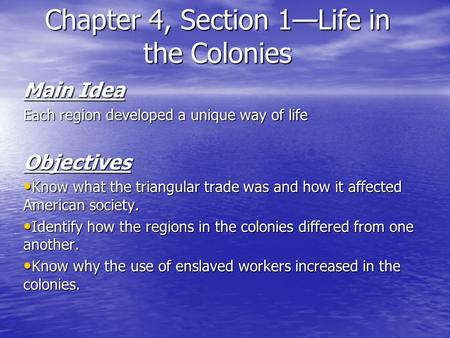 Chapter 4, Section 1—Life in the Colonies Main Idea Each region developed a unique way of life Objectives Know what the triangular trade was and how it.