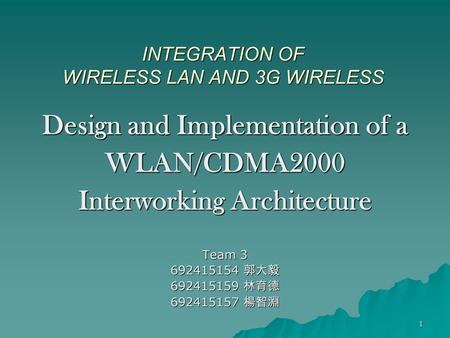 1 INTEGRATION OF WIRELESS LAN AND 3G WIRELESS Design and Implementation of a WLAN/CDMA2000 Interworking Architecture Team 3 692415154 郭大毅 692415159 林育德.