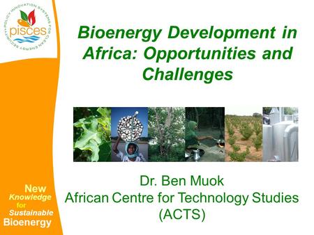 New Knowledge for Sustainable Bioenergy Bioenergy Development in Africa: Opportunities and Challenges Dr. Ben Muok African Centre for Technology Studies.