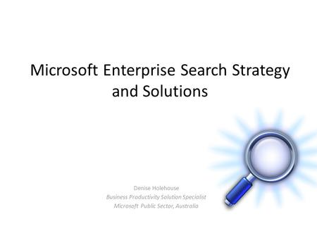 Microsoft Enterprise Search Strategy and Solutions Denise Holehouse Business Productivity Solution Specialist Microsoft Public Sector, Australia.