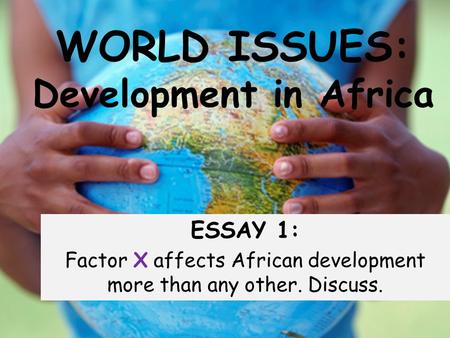WORLD ISSUES: Development in Africa ESSAY 1: Factor X affects African development more than any other. Discuss.