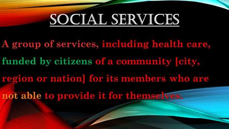 Social Services A group of services, including health care, funded by citizens of a community [city, region or nation] for its members who are not able.