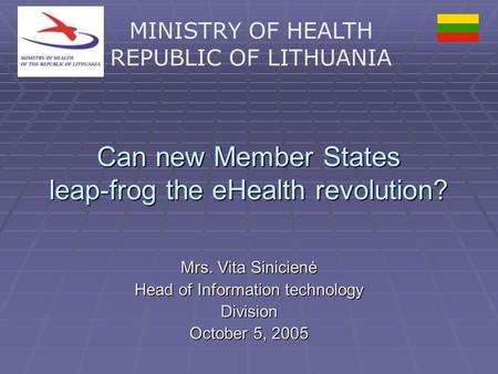 MINISTRY OF HEALTH REPUBLIC OF LITHUANIA Can new Member States leap-frog the eHealth revolution? Mrs. Vita Sinicienė Head of Information technology Division.