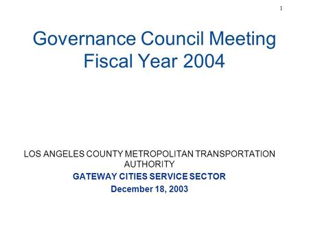 1 Governance Council Meeting Fiscal Year 2004 LOS ANGELES COUNTY METROPOLITAN TRANSPORTATION AUTHORITY GATEWAY CITIES SERVICE SECTOR December 18, 2003.