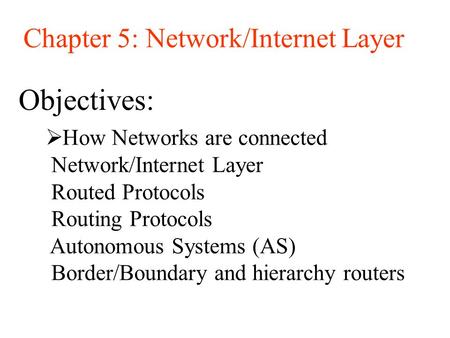 Objectives: Chapter 5: Network/Internet Layer  How Networks are connected Network/Internet Layer Routed Protocols Routing Protocols Autonomous Systems.
