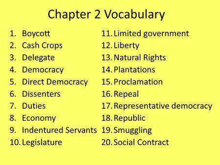 Chapter 2 Vocabulary 1.Boycott 2.Cash Crops 3.Delegate 4.Democracy 5.Direct Democracy 6.Dissenters 7.Duties 8.Economy 9.Indentured Servants 10.Legislature.