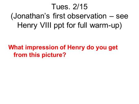 Tues. 2/15 (Jonathan’s first observation – see Henry VIII ppt for full warm-up) What impression of Henry do you get from this picture?