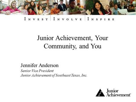 Junior Achievement, Your Community, and You Jennifer Anderson Senior Vice President Junior Achievement of Southeast Texas, Inc.