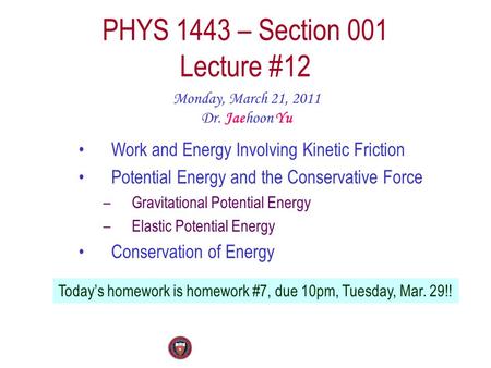 PHYS 1443 – Section 001 Lecture #12 Monday, March 21, 2011 Dr. Jaehoon Yu Today’s homework is homework #7, due 10pm, Tuesday, Mar. 29!! Work and Energy.
