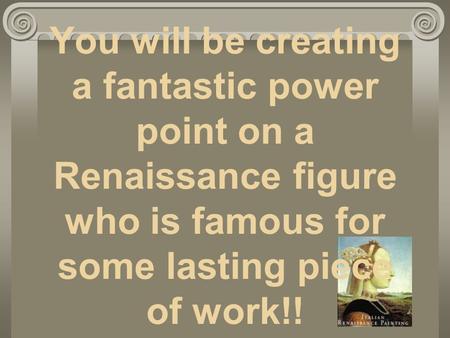 You will be creating a fantastic power point on a Renaissance figure who is famous for some lasting piece of work!!