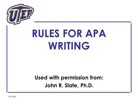 Fall 2006 RULES FOR APA WRITING Used with permission from: John R. Slate, Ph.D.