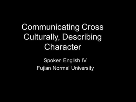 Communicating Cross Culturally, Describing Character Spoken English IV Fujian Normal University.
