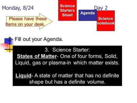 Monday, 8/24 Day 2 Science Starters Sheet 1. Please have these Items on your desk. Agenda 2- Fill out your Agenda. 3.Science Starter: States of Matter-