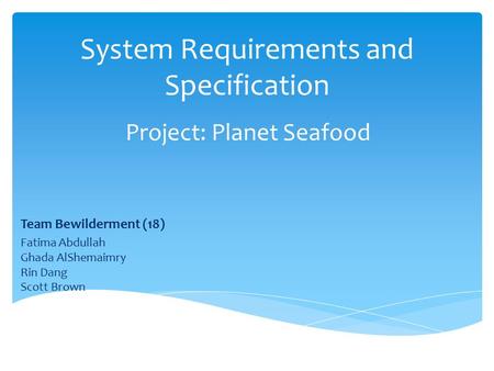 System Requirements and Specification Project: Planet Seafood Team Bewilderment (18) Fatima Abdullah Ghada AlShemaimry Rin Dang Scott Brown.